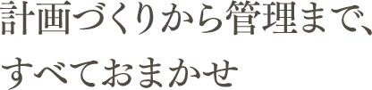 計画づくりから管理まで、すべておまかせ