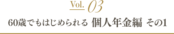 Vol.03 60歳でもはじめられる個人年金編 ～その1～