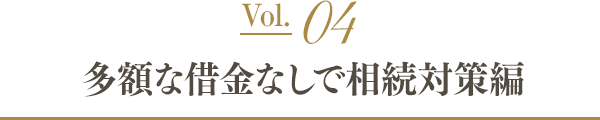 Vol.04 多額な借金なしで相続税対策編