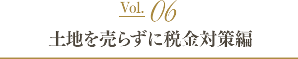 Vol.06 土地を売らずに税金対策編