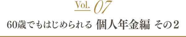 Vol.07 60歳でもはじめられる個人年金編 ～その2～